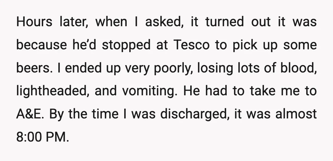 Hours later, when I asked, it turned out it was because he’d stopped at Tesco to pick up some beers. I ended up very poorly, losing lots of blood, lightheaded,...