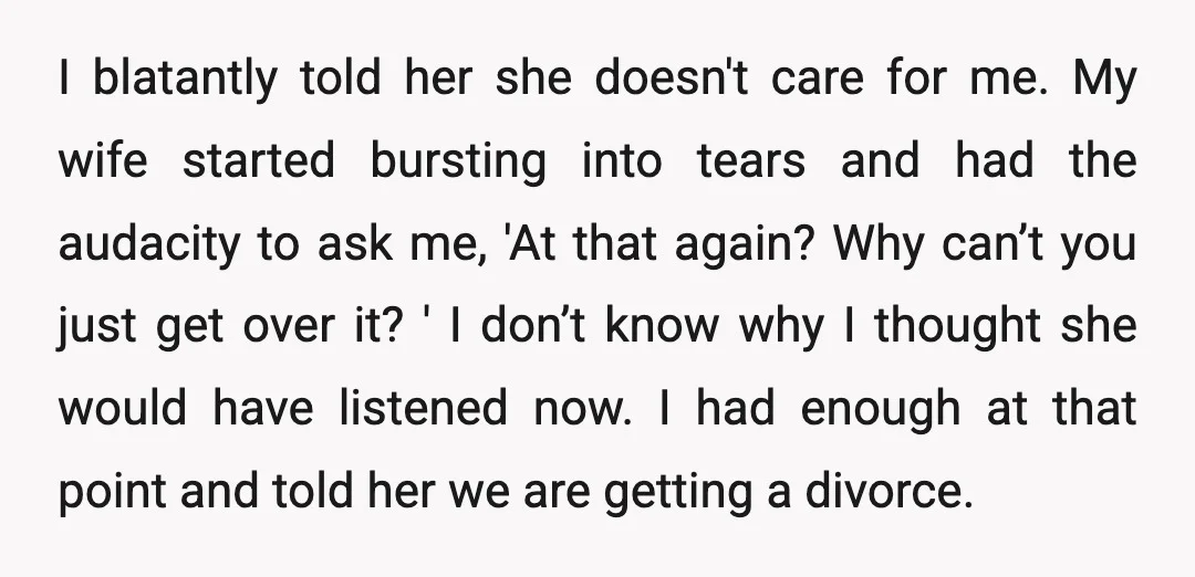 I blatantly told her she doesn't care for me. My wife started bursting into tears and had the audacity to ask me, 'At that again? Why can’t you just get...