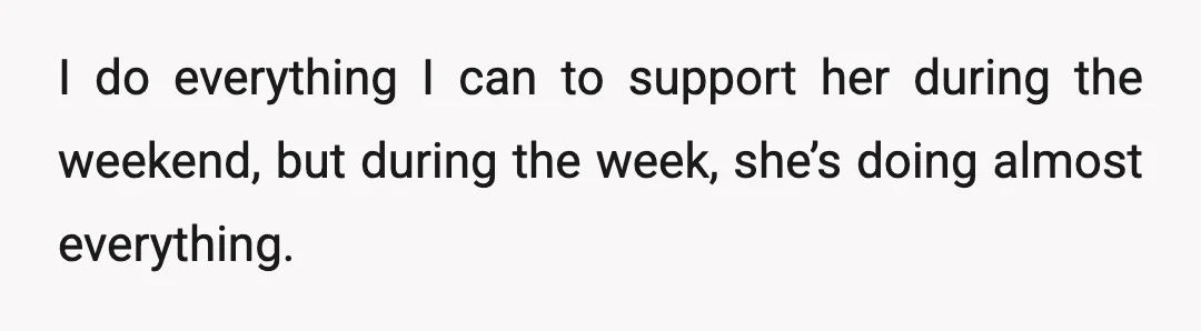 I do everything I can to support her during the weekend, but during the week, she’s doing almost everything.