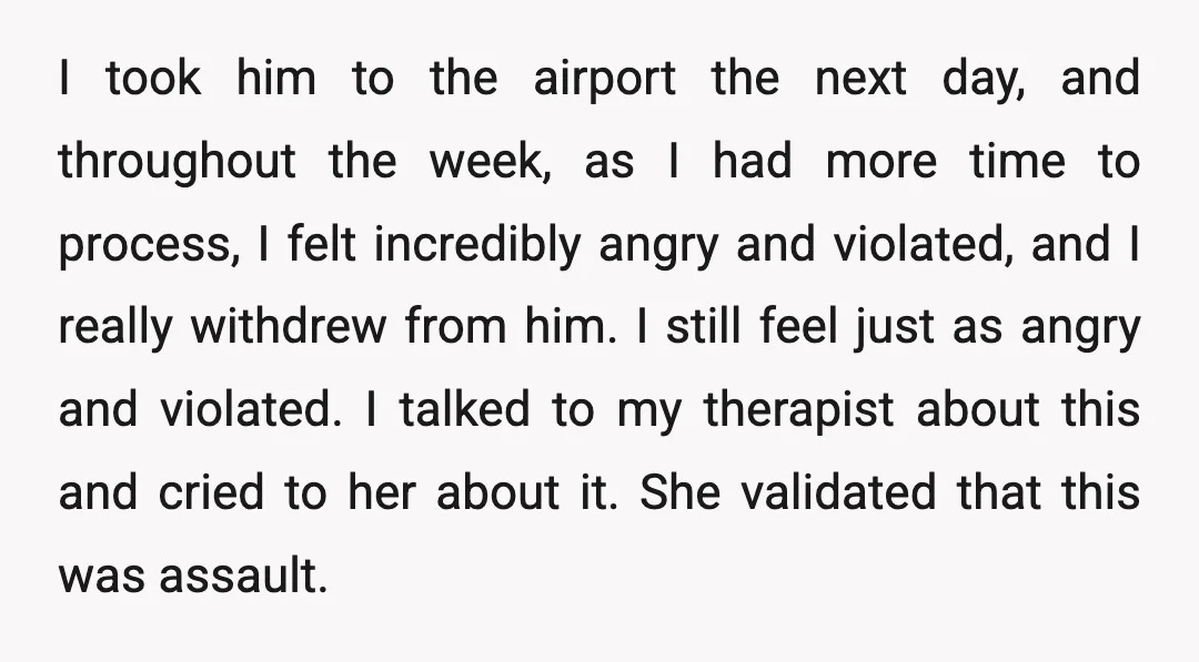 I took him to the airport the next day, and throughout the week, as I had more time to process, I felt incredibly angry and violated, and I really withdrew...