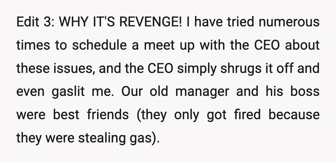 Edit 3: WHY IT'S REVENGE! I have tried numerous times to schedule a meet up with the CEO about these issues, and the CEO simply shrugs it off and even...