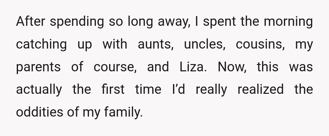 After spending so long away, I spent the morning catching up with aunts, uncles, cousins, my parents of course, and Liza. Now, this was actually the first time I’d really...