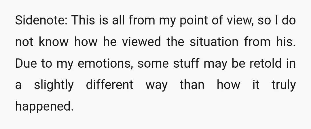 Sidenote: This is all from my point of view, so I do not know how he viewed the situation from his. Due to my emotions, some stuff may be retold...
