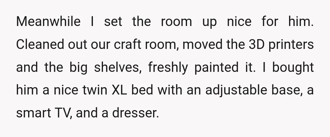Meanwhile I set the room up nice for him. Cleaned out our craft room, moved the 3D printers and the big shelves, freshly painted it. I bought him a nice...