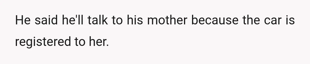 He said he'll talk to his mother because the car is registered to her.