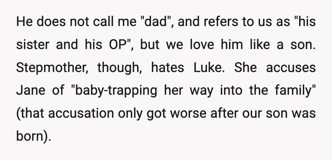 He does not call me "dad", and refers to us as "his sister and his OP", but we love him like a son. Stepmother, though, hates Luke. She accuses Jane...