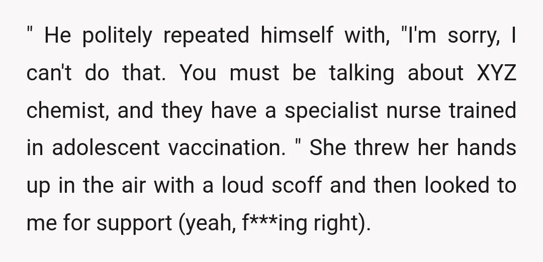 " He politely repeated himself with, "I'm sorry, I can't do that. You must be talking about XYZ chemist, and they have a specialist nurse trained in adolescent vaccination. "...