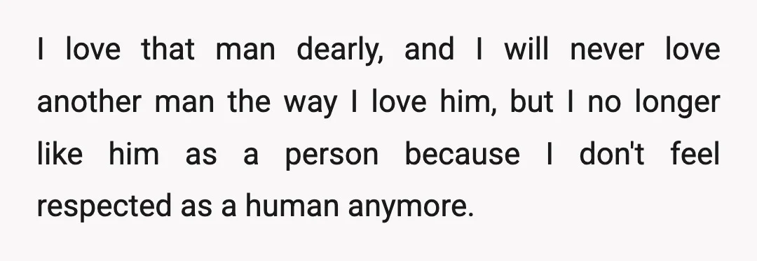 I love that man dearly, and I will never love another man the way I love him, but I no longer like him as a person because I don't feel...