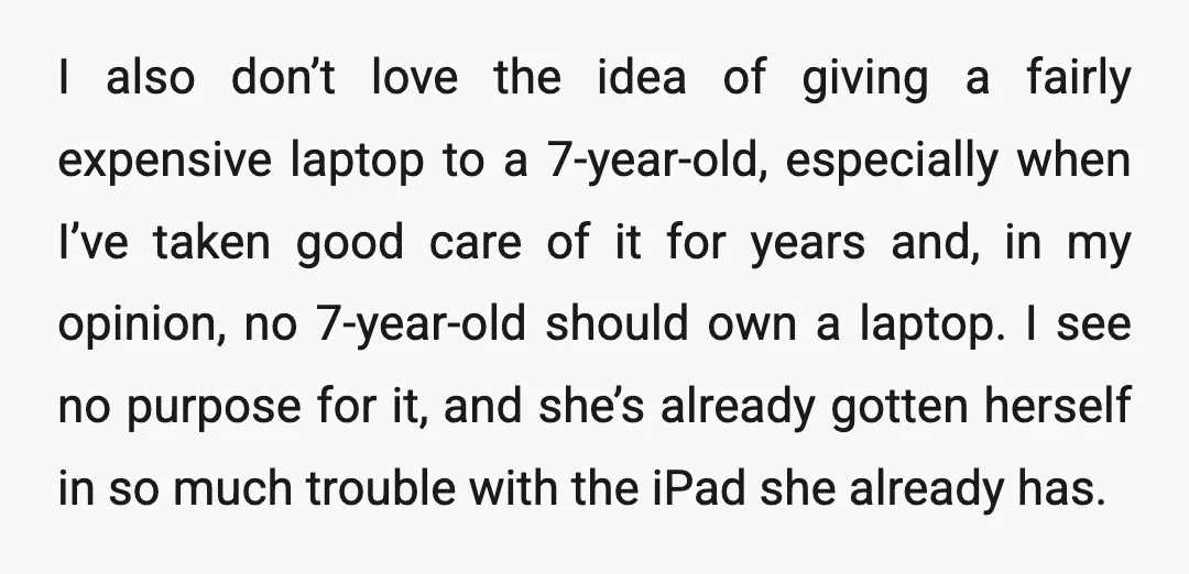 I also don’t love the idea of giving a fairly expensive laptop to a 7-year-old, especially when I’ve taken good care of it for years and, in my opinion, no...