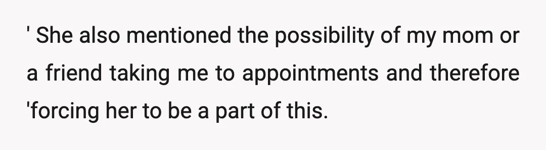 ' She also mentioned the possibility of my mom or a friend taking me to appointments and therefore 'forcing her to be a part of this.