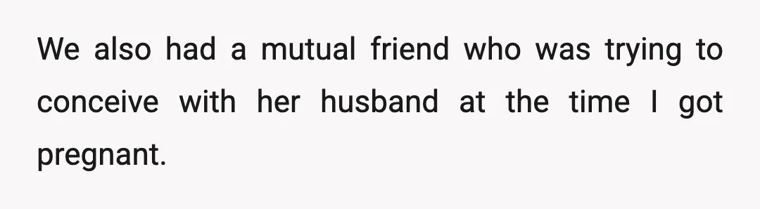 We also had a mutual friend who was trying to conceive with her husband at the time I got pregnant.