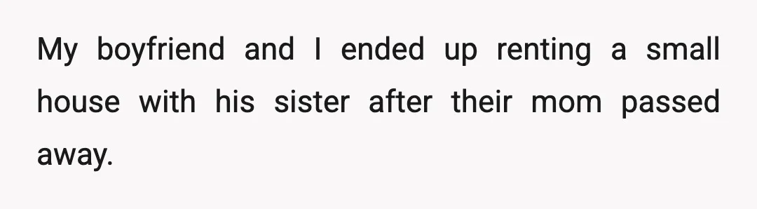 My boyfriend and I ended up renting a small house with his sister after their mom passed away.