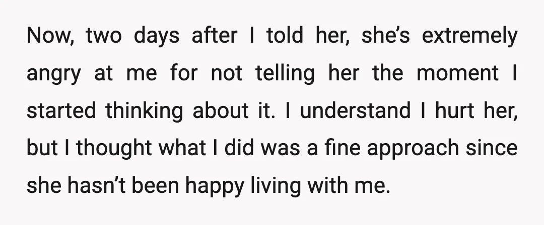 Now, two days after I told her, she’s extremely angry at me for not telling her the moment I started thinking about it. I understand I hurt her, but I...
