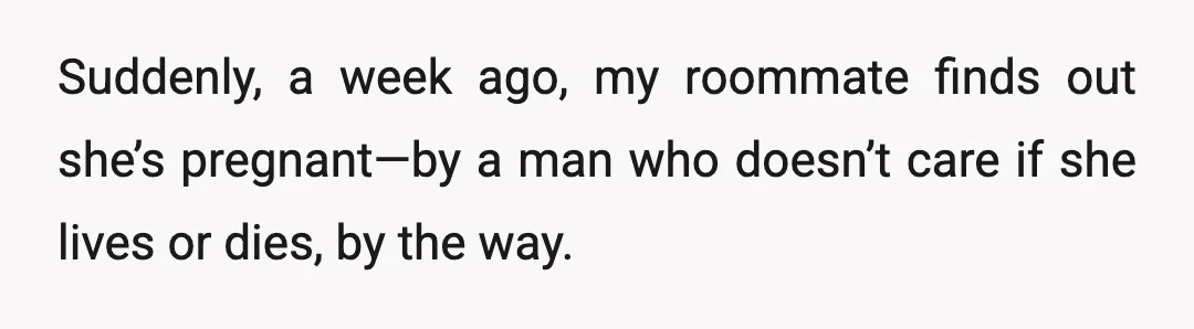Suddenly, a week ago, my roommate finds out she’s pregnant—by a man who doesn’t care if she lives or dies, by the way.