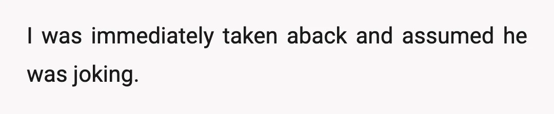 I was immediately taken aback and assumed he was joking.