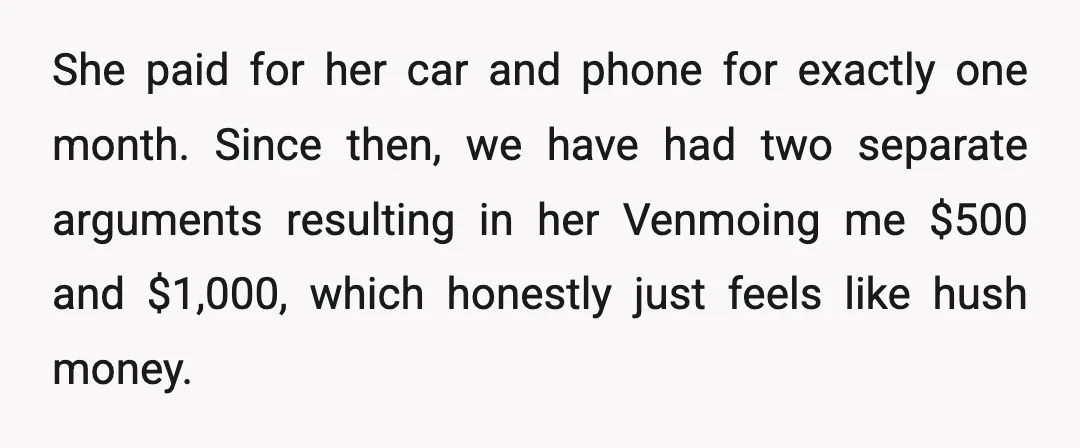 She paid for her car and phone for exactly one month. Since then, we have had two separate arguments resulting in her Venmoing me $500 and $1,000, which honestly just...