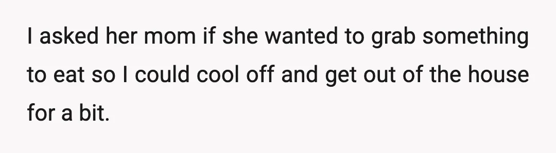 I asked her mom if she wanted to grab something to eat so I could cool off and get out of the house for a bit.