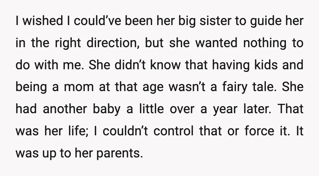 I wished I could’ve been her big sister to guide her in the right direction, but she wanted nothing to do with me. She didn’t know that having kids and...