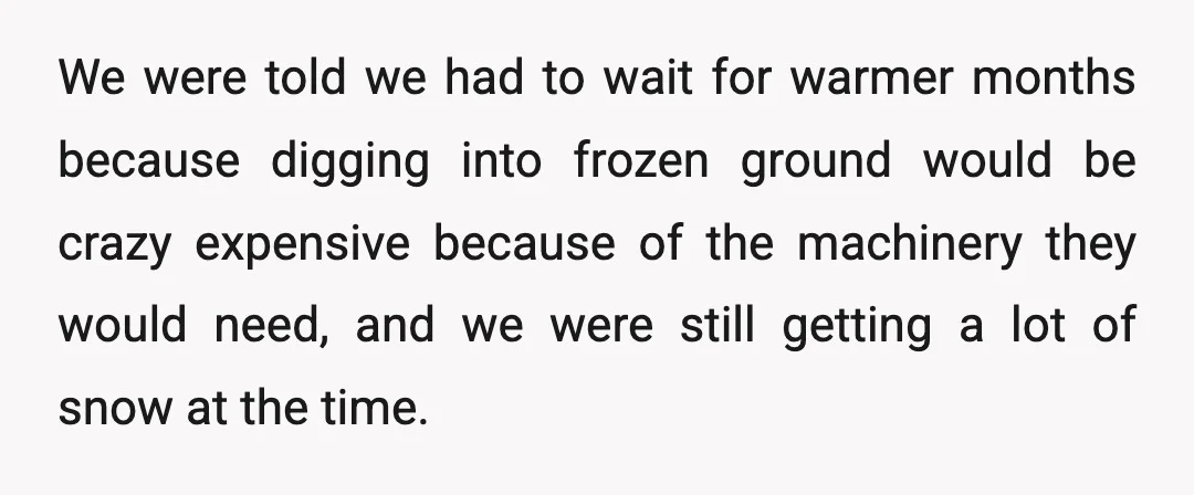 We were told we had to wait for warmer months because digging into frozen ground would be crazy expensive because of the machinery they would need, and we were still...