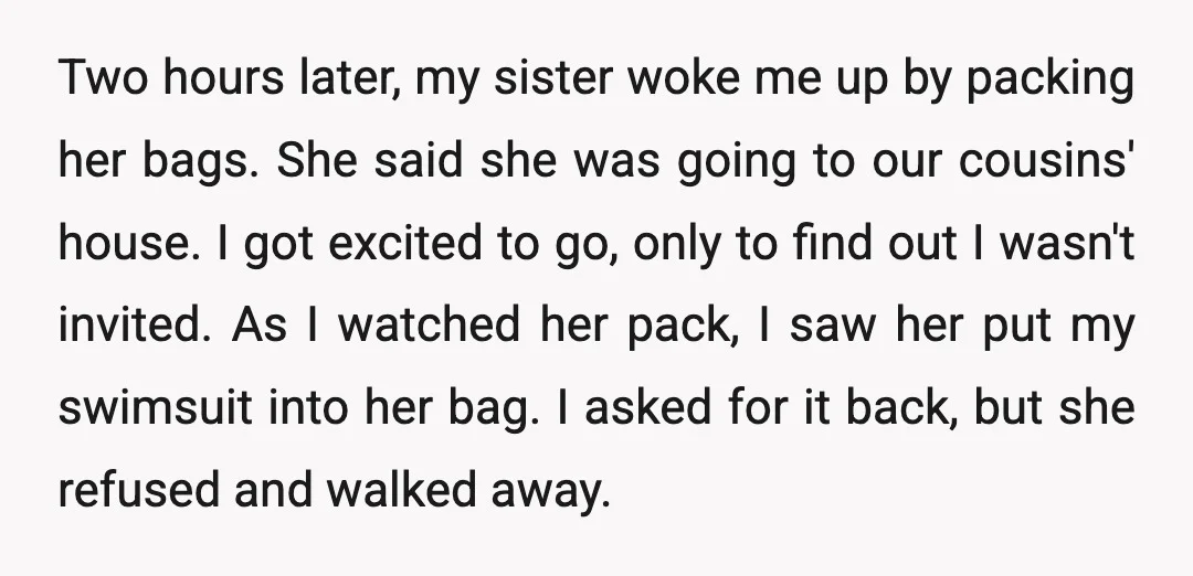 Two hours later, my sister woke me up by packing her bags. She said she was going to our cousins' house. I got excited to go, only to find out...
