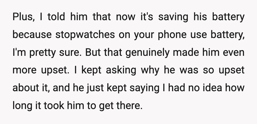 Plus, I told him that now it's saving his battery because stopwatches on your phone use battery, I'm pretty sure. But that genuinely made him even more upset. I kept...