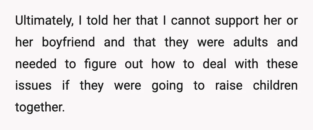 Ultimately, I told her that I cannot support her or her boyfriend and that they were adults and needed to figure out how to deal with these issues if they...