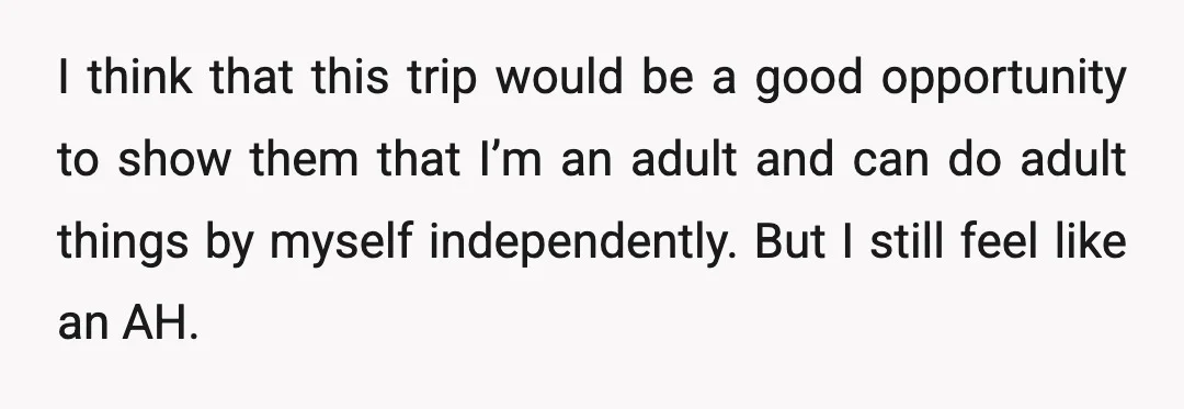 I think that this trip would be a good opportunity to show them that I’m an adult and can do adult things by myself independently. But I still feel like...