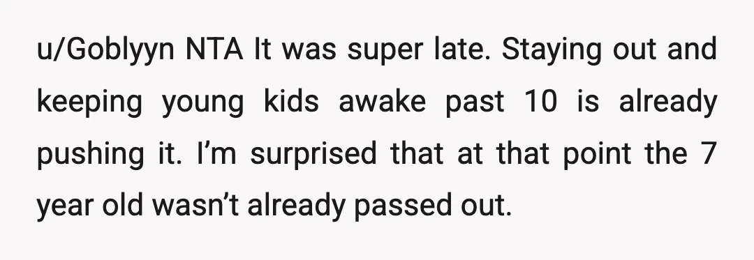 u/Goblyyn NTA It was super late. Staying out and keeping young kids awake past 10 is already pushing it. I’m surprised that at that point the 7 year old wasn’t...