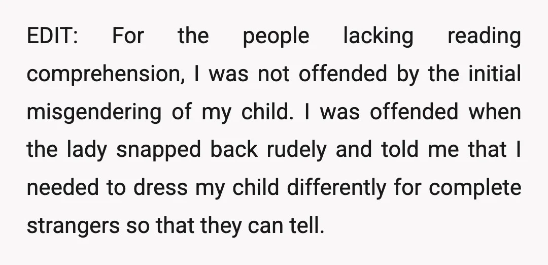 EDIT: For the people lacking reading comprehension, I was not offended by the initial misgendering of my child. I was offended when the lady snapped back rudely and told me...