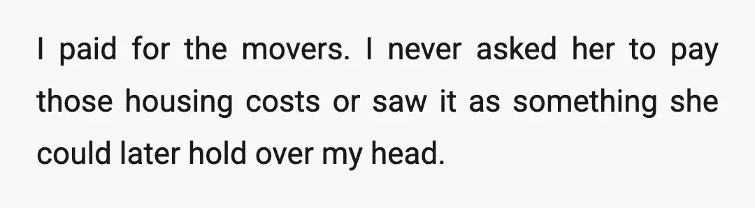 I paid for the movers. I never asked her to pay those housing costs or saw it as something she could later hold over my head.