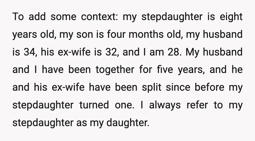 To add some context: my stepdaughter is eight years old, my son is four months old, my husband is 34, his ex-wife is 32, and I am 28. My husband...