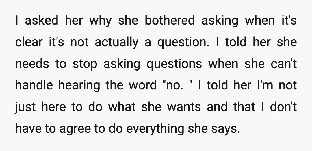 I asked her why she bothered asking when it's clear it's not actually a question. I told her she needs to stop asking questions when she can't handle hearing the...