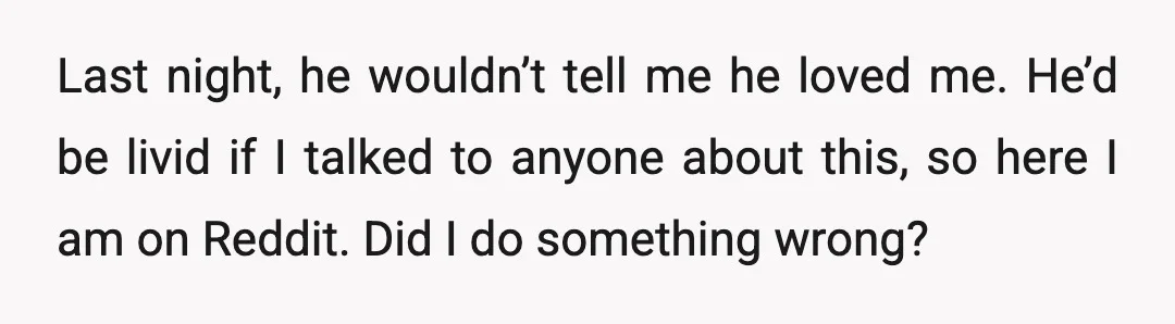 Last night, he wouldn’t tell me he loved me. He’d be livid if I talked to anyone about this, so here I am on Reddit. Did I do something wrong?
