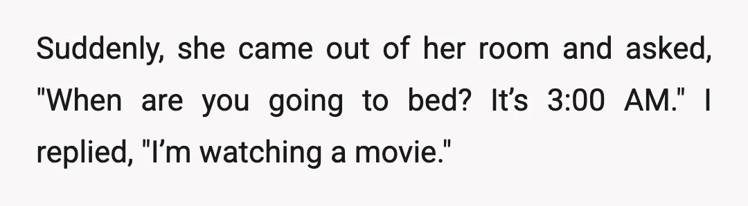 Suddenly, she came out of her room and asked, "When are you going to bed? It’s 3:00 AM." I replied, "I’m watching a movie."