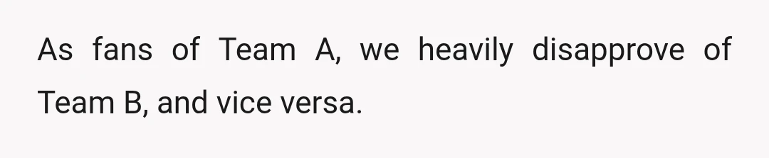 As fans of Team A, we heavily disapprove of Team B, and vice versa.