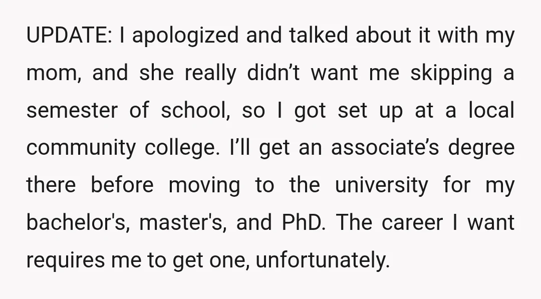 UPDATE: I apologized and talked about it with my mom, and she really didn’t want me skipping a semester of school, so I got set up at a local community...