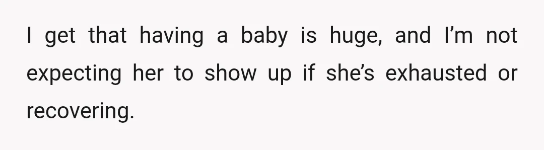 I get that having a baby is huge, and I’m not expecting her to show up if she’s exhausted or recovering.