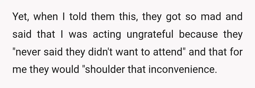 Yet, when I told them this, they got so mad and said that I was acting ungrateful because they "never said they didn't want to attend" and that for me...