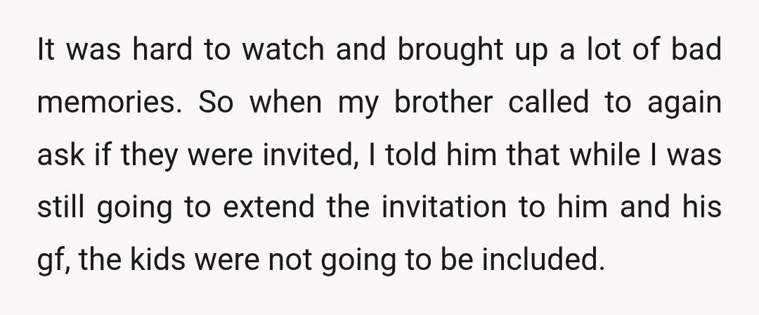 It was hard to watch and brought up a lot of bad memories. So when my brother called to again ask if they were invited, I told him that while...