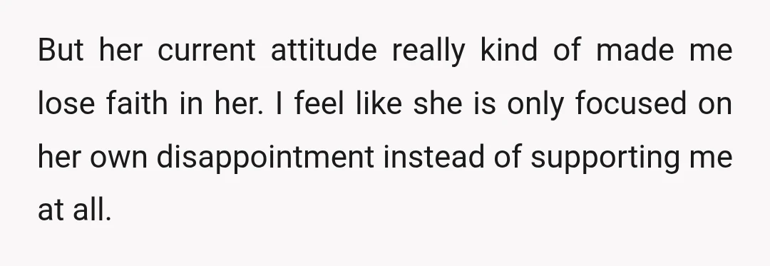 But her current attitude really kind of made me lose faith in her. I feel like she is only focused on her own disappointment instead of supporting me at all.