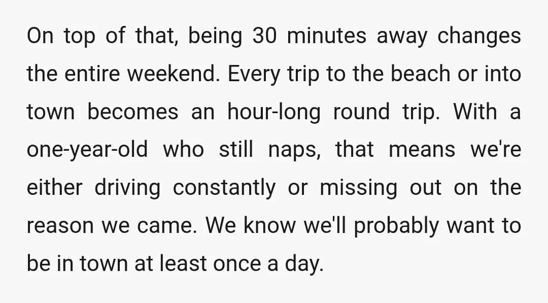 On top of that, being 30 minutes away changes the entire weekend. Every trip to the beach or into town becomes an hour-long round trip. With a one-year-old who still...