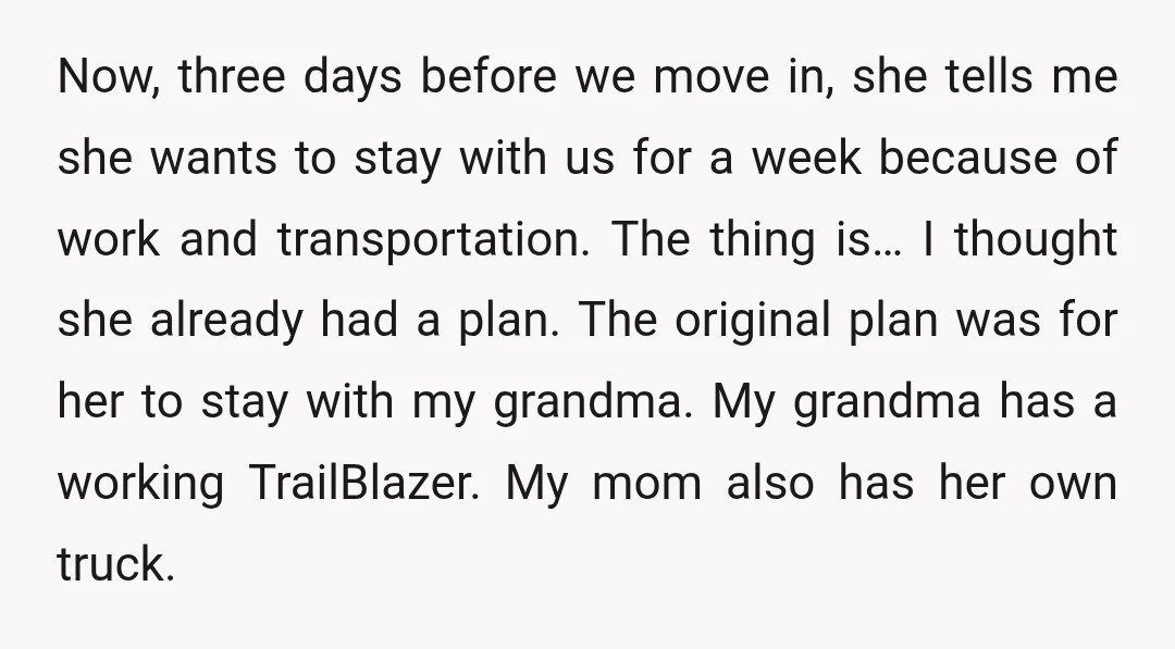 Now, three days before we move in, she tells me she wants to stay with us for a week because of work and transportation. The thing is… I thought she...