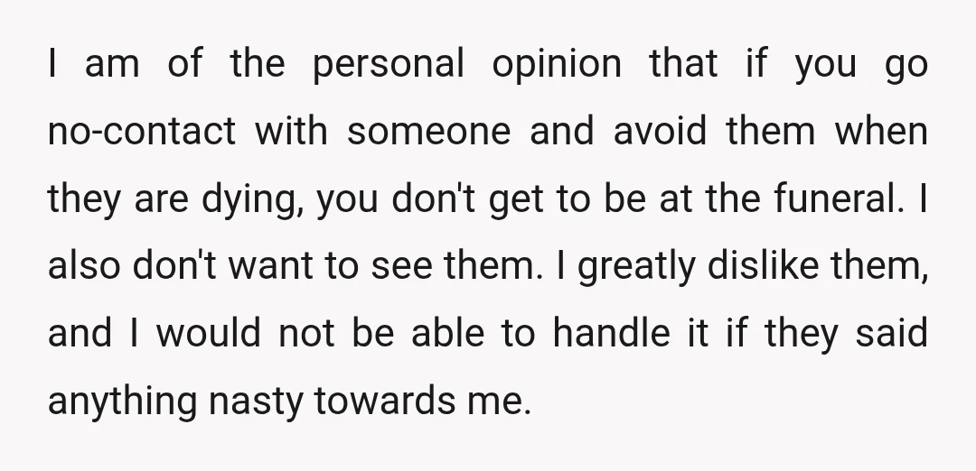 I am of the personal opinion that if you go no-contact with someone and avoid them when they are dying, you don't get to be at the funeral. I also...