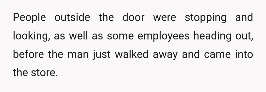 People outside the door were stopping and looking, as well as some employees heading out, before the man just walked away and came into the store.
