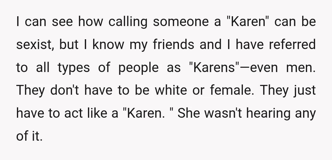 I can see how calling someone a "Karen" can be sexist, but I know my friends and I have referred to all types of people as "Karens"—even men. They don't...