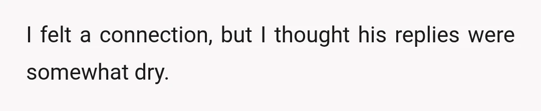 I felt a connection, but I thought his replies were somewhat dry.