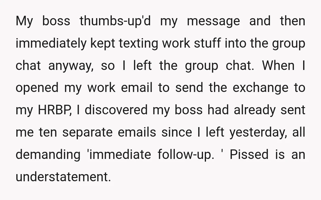 My boss thumbs-up'd my message and then immediately kept texting work stuff into the group chat anyway, so I left the group chat. When I opened my work email to...