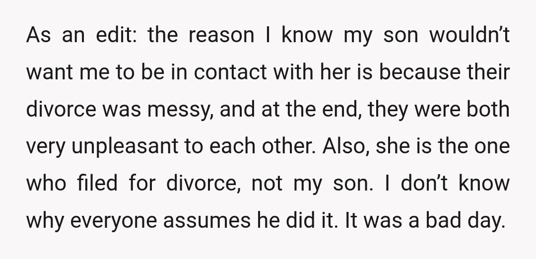 As an edit: the reason I know my son wouldn’t want me to be in contact with her is because their divorce was messy, and at the end, they were...
