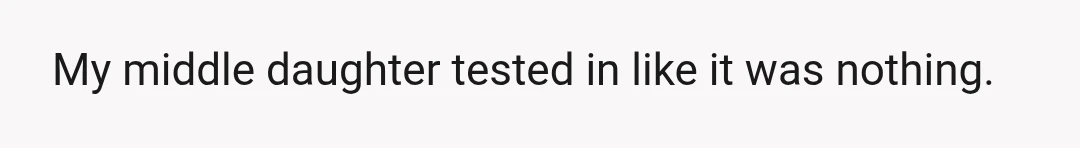 My middle daughter tested in like it was nothing.