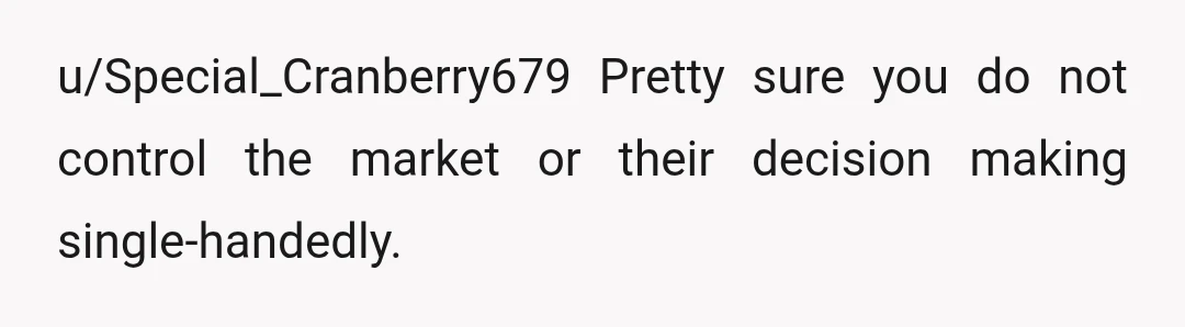 u/Special_Cranberry679
Pretty sure you do not control the market or their decision making single-handedly.
